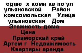 сдаю 2х комн кв по ул ульяновской 9 › Район ­ комсомольская › Улица ­ ульяновская › Дом ­ 9 › Этажность дома ­ 5 › Цена ­ 25 000 - Приморский край, Артем г. Недвижимость » Квартиры аренда   . Приморский край,Артем г.
